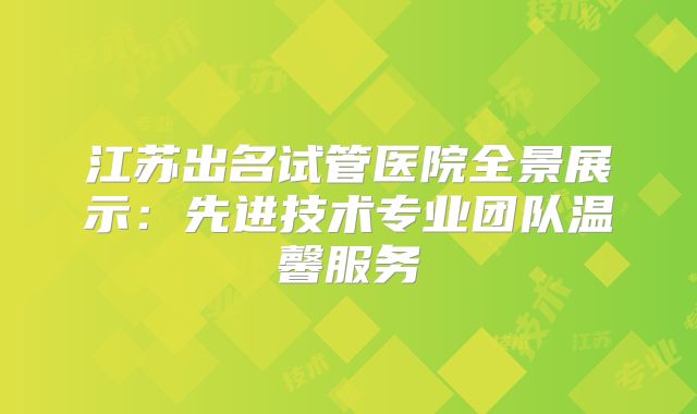 江苏出名试管医院全景展示：先进技术专业团队温馨服务