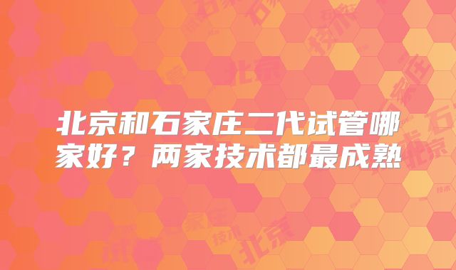 北京和石家庄二代试管哪家好？两家技术都最成熟