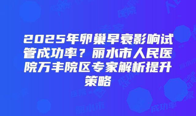 2025年卵巢早衰影响试管成功率？丽水市人民医院万丰院区专家解析提升策略