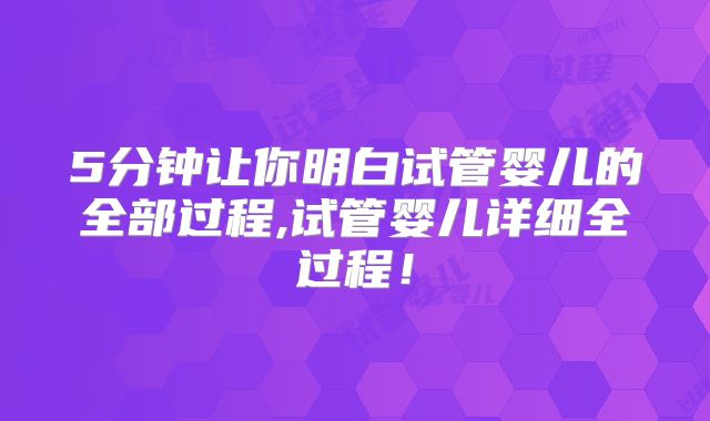 5分钟让你明白试管婴儿的全部过程,试管婴儿详细全过程!