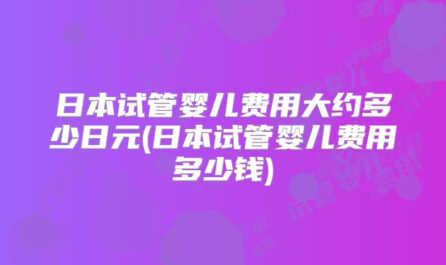日本试管婴儿费用大约多少日元(日本试管婴儿费用多少钱)