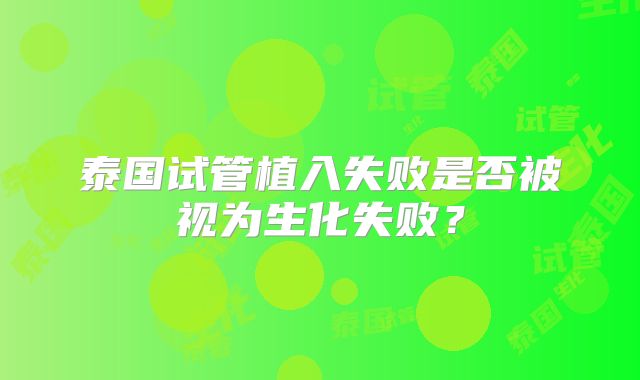 泰国试管植入失败是否被视为生化失败？