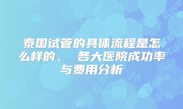 泰国试管的具体流程是怎么样的， 各大医院成功率与费用分析