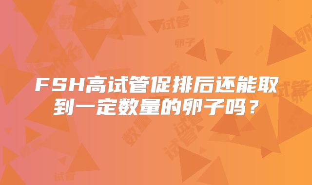 FSH高试管促排后还能取到一定数量的卵子吗？