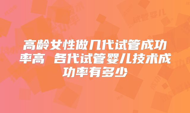 高龄女性做几代试管成功率高 各代试管婴儿技术成功率有多少