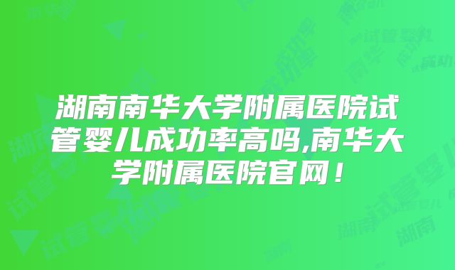 湖南南华大学附属医院试管婴儿成功率高吗,南华大学附属医院官网!