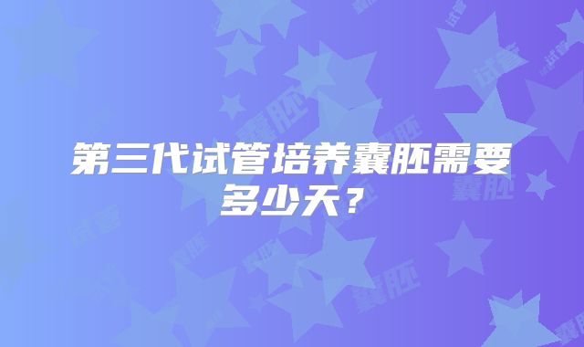 第三代试管培养囊胚需要多少天？