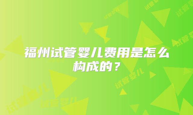 福州试管婴儿费用是怎么构成的？