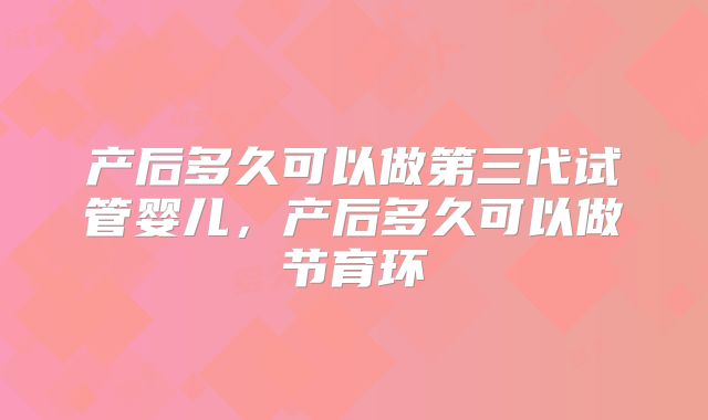产后多久可以做第三代试管婴儿，产后多久可以做节育环