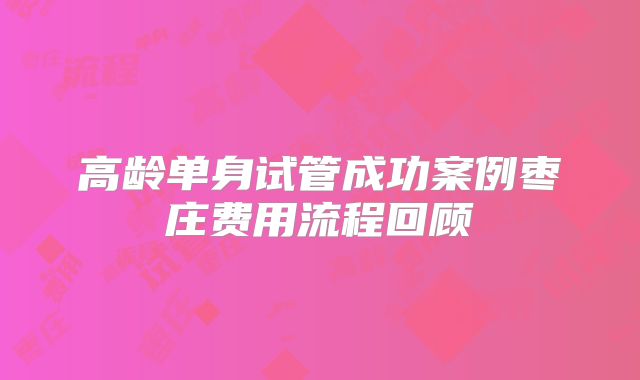高龄单身试管成功案例枣庄费用流程回顾