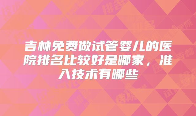 吉林免费做试管婴儿的医院排名比较好是哪家，准入技术有哪些