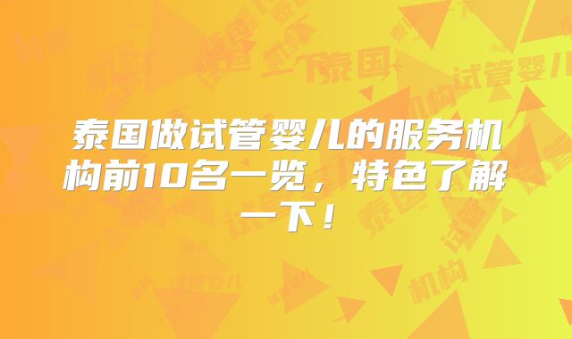 泰国做试管婴儿的服务机构前10名一览,特色了解一下!