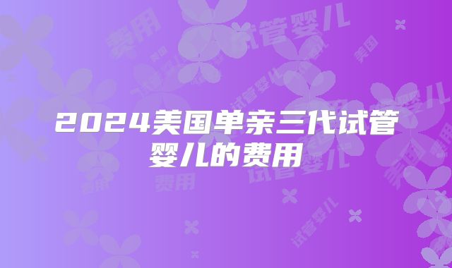 2024美国单亲三代试管婴儿的费用