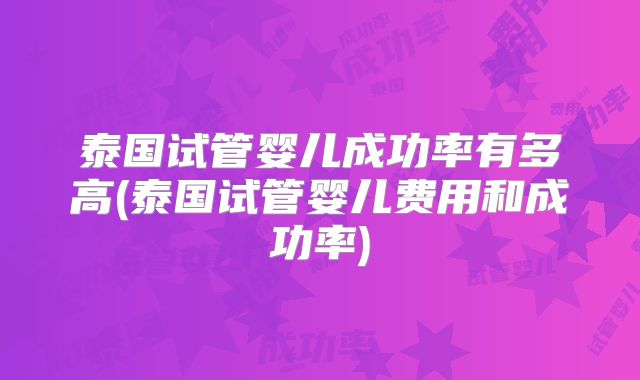 泰国试管婴儿成功率有多高(泰国试管婴儿费用和成功率)