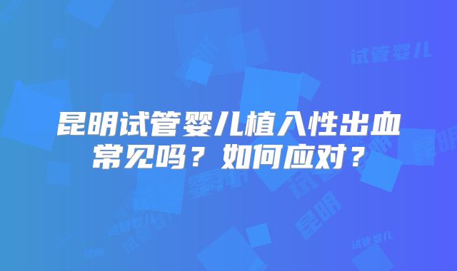 昆明试管婴儿植入性出血常见吗?如何应对?