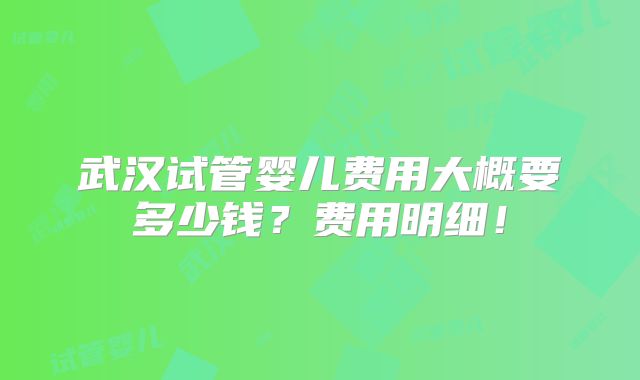 武汉试管婴儿费用大概要多少钱？费用明细！