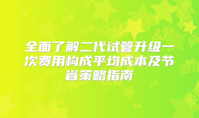 全面了解二代试管升级一次费用构成平均成本及节省策略指南