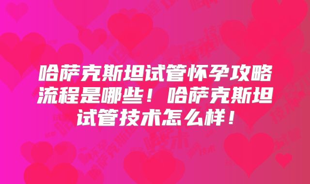 哈萨克斯坦试管怀孕攻略流程是哪些!哈萨克斯坦试管技术怎么样!