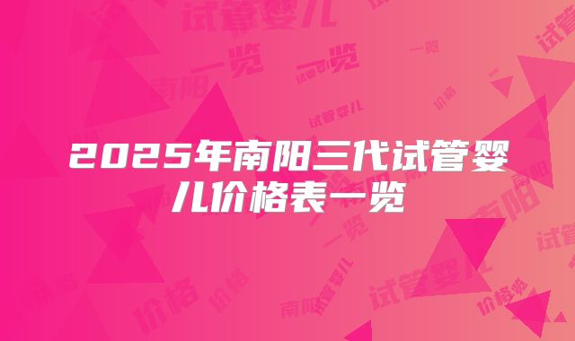 2025年南阳三代试管婴儿价格表一览