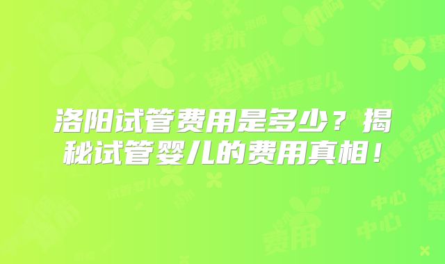 洛阳试管费用是多少?揭秘试管婴儿的费用真相!