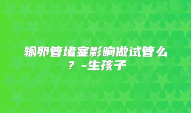 输卵管堵塞影响做试管么？-生孩子