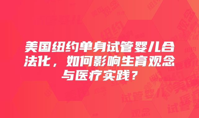 美国纽约单身试管婴儿合法化，如何影响生育观念与医疗实践？