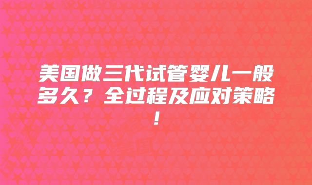 美国做三代试管婴儿一般多久？全过程及应对策略!