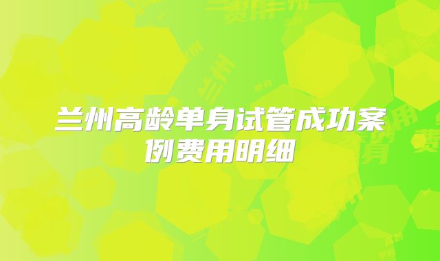 兰州高龄单身试管成功案例费用明细