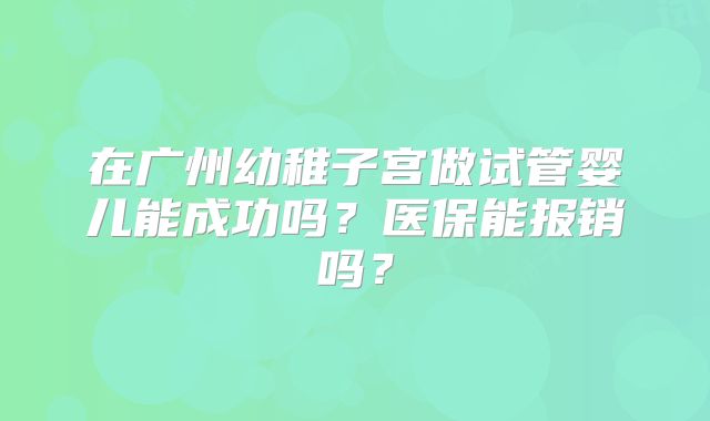 在广州幼稚子宫做试管婴儿能成功吗？医保能报销吗？
