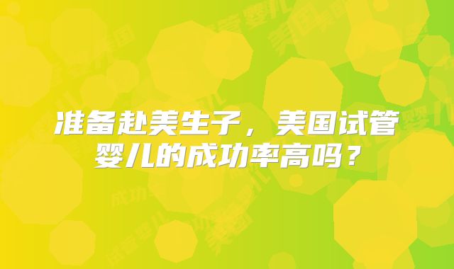 准备赴美生子,美国试管婴儿的成功率高吗?