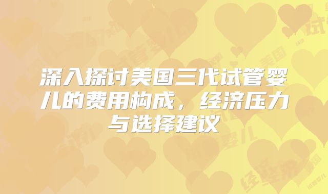 深入探讨美国三代试管婴儿的费用构成,经济压力与选择建议