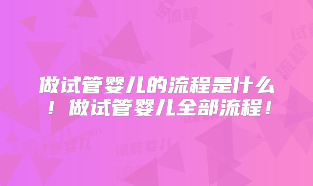 做试管婴儿的流程是什么！做试管婴儿全部流程！