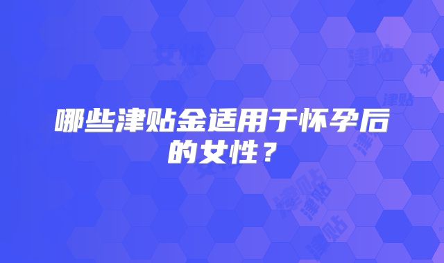哪些津贴金适用于怀孕后的女性？