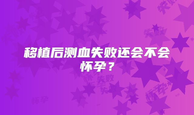 移植后测血失败还会不会怀孕？