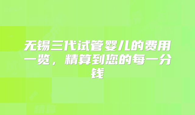 无锡三代试管婴儿的费用一览,精算到您的每一分钱