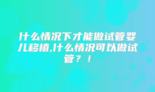 什么情况下才能做试管婴儿移植,什么情况可以做试管？！