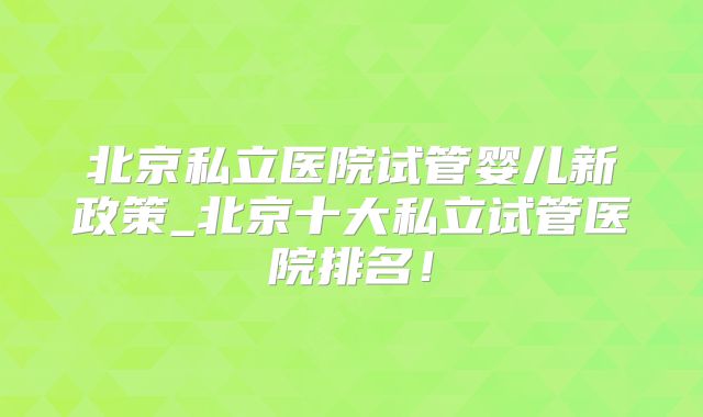 北京私立医院试管婴儿新政策_北京十大私立试管医院排名！