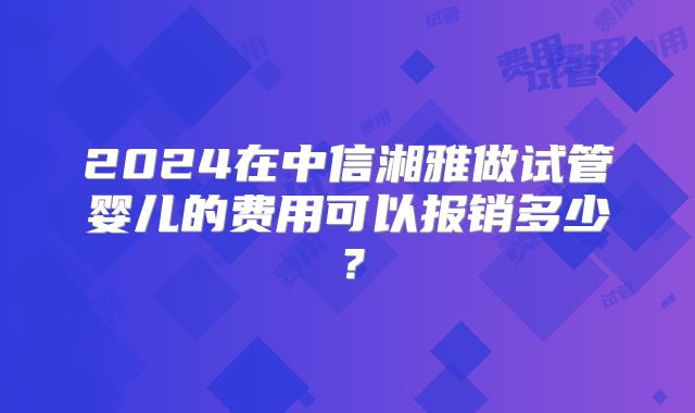 2024在中信湘雅做试管婴儿的费用可以报销多少?