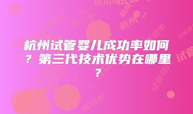 杭州试管婴儿成功率如何？第三代技术优势在哪里？