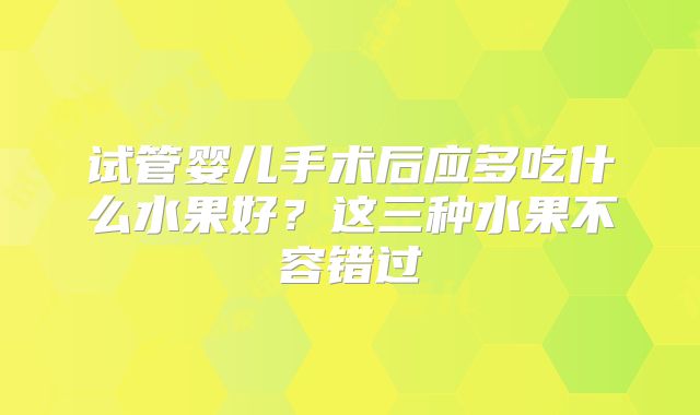 试管婴儿手术后应多吃什么水果好？这三种水果不容错过
