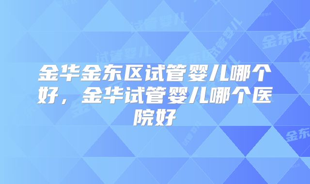 金华金东区试管婴儿哪个好，金华试管婴儿哪个医院好