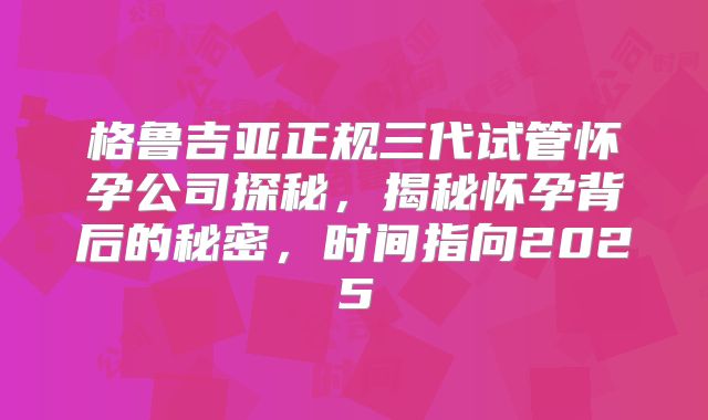 格鲁吉亚正规三代试管怀孕公司探秘,揭秘怀孕背后的秘密,时间指向2025