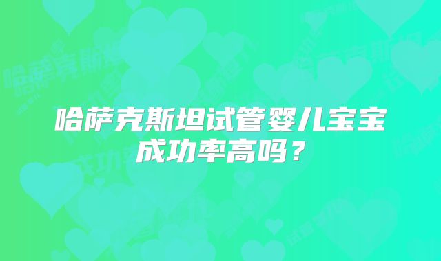 哈萨克斯坦试管婴儿宝宝成功率高吗？