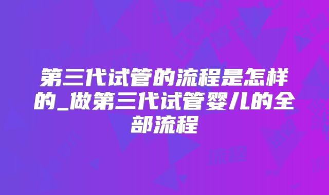 第三代试管的流程是怎样的_做第三代试管婴儿的全部流程