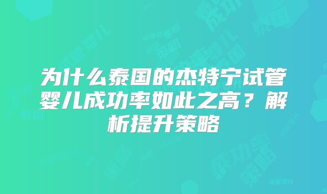 为什么泰国的杰特宁试管婴儿成功率如此之高？解析提升策略
