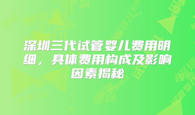 深圳三代试管婴儿费用明细，具体费用构成及影响因素揭秘