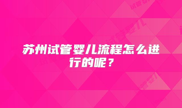苏州试管婴儿流程怎么进行的呢？