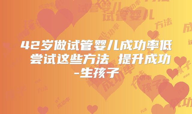 42岁做试管婴儿成功率低 尝试这些方法 提升成功-生孩子