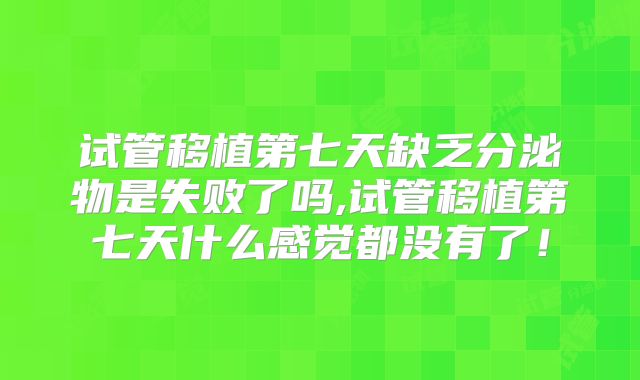 试管移植第七天缺乏分泌物是失败了吗,试管移植第七天什么感觉都没有了!