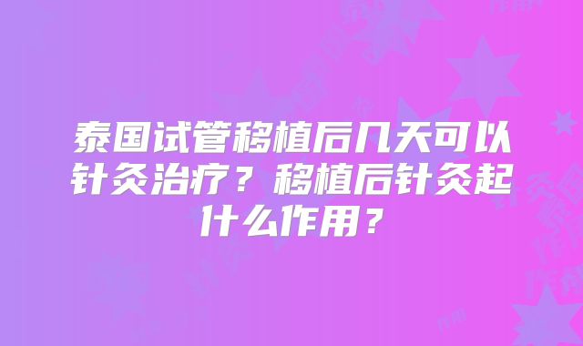 泰国试管移植后几天可以针灸治疗？移植后针灸起什么作用？